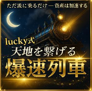 【lucky式】爆速列車！〜天地を繋ぎ資産を加速させる〜
